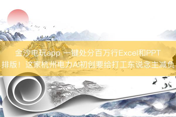 金沙電玩app 一鍵處分百萬行Excel和PPT排版！這家杭州電力AI初創要給打工東說念主減負