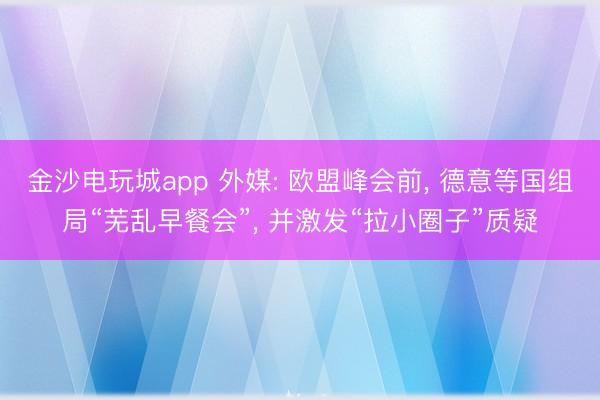 金沙電玩城app 外媒: 歐盟峰會前, 德意等國組局“蕪亂早餐會”, 并激發“拉小圈子”質疑