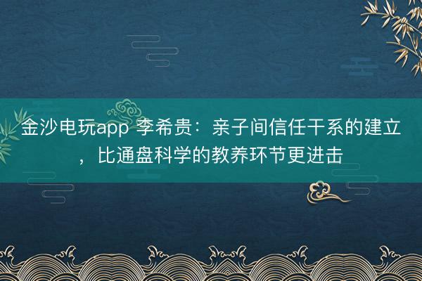 金沙電玩app 李希貴：親子間信任干系的建立，比通盤科學的教養(yǎng)環(huán)節(jié)更進擊