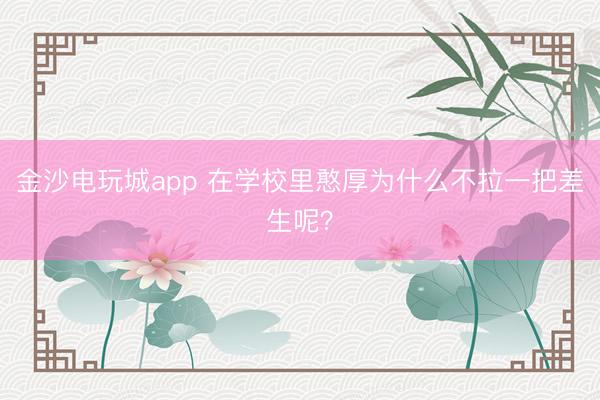 金沙電玩城app 在學(xué)校里憨厚為什么不拉一把差生呢？