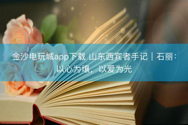 金沙電玩城app下載 山東西賓者手記｜石麗：以心為壤，以愛為光