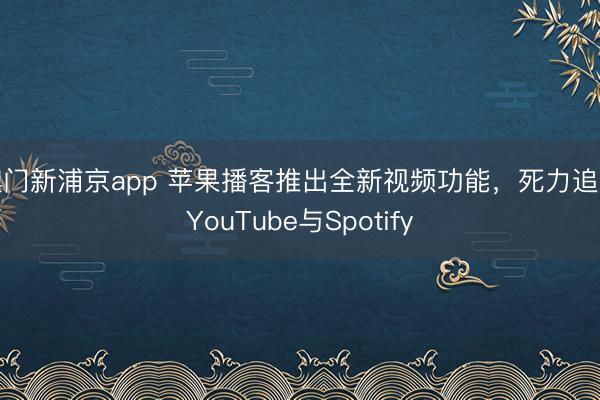 澳門(mén)新浦京app 蘋(píng)果播客推出全新視頻功能，死力追逐YouTube與Spotify