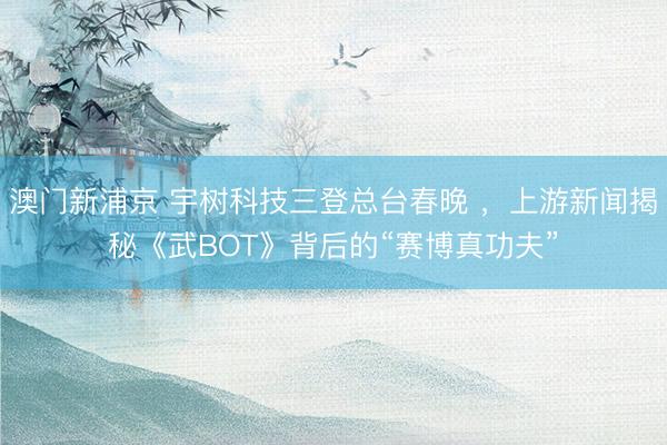 澳門新浦京 宇樹科技三登總臺春晚 ，上游新聞揭秘《武BOT》背后的“賽博真功夫”