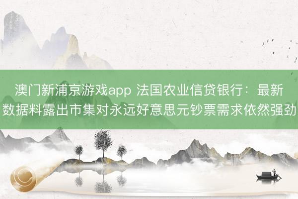澳門新浦京游戲app 法國農業(yè)信貸銀行：最新數據料露出市集對永遠好意思元鈔票需求依然強勁
