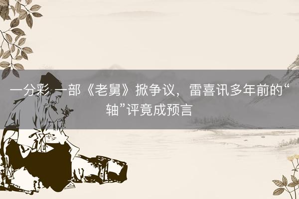 一分彩 一部《老舅》掀爭議，雷喜訊多年前的“軸”評竟成預言