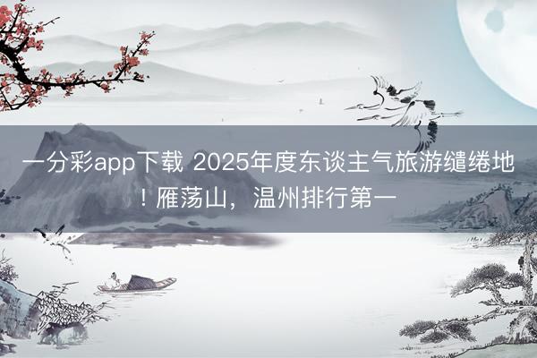一分彩app下載 2025年度東談主氣旅游繾綣地! 雁蕩山，溫州排行第一