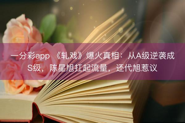 一分彩app 《軋戲》爆火真相：從A級逆襲成S級，陳星旭扛起流量，還代旭惹議
