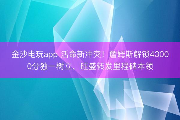 金沙電玩app 活命新沖突！詹姆斯解鎖43000分獨(dú)一樹立，旺盛轉(zhuǎn)發(fā)里程碑本領(lǐng)