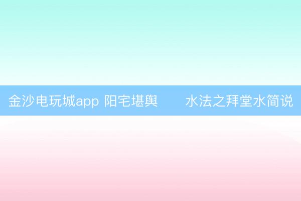 金沙電玩城app 陽宅堪輿 水法之拜堂水簡說
