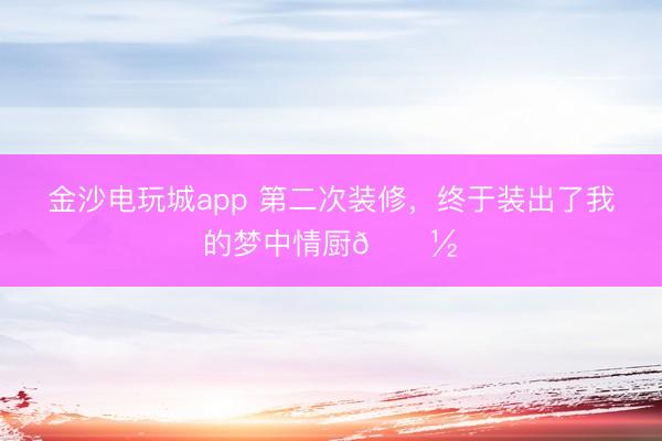 金沙電玩城app 第二次裝修，終于裝出了我的夢中情廚???