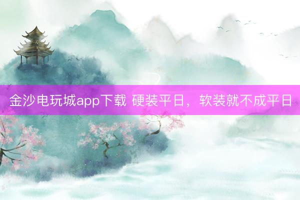 金沙電玩城app下載 硬裝平日，軟裝就不成平日