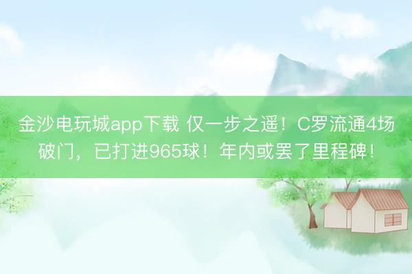 金沙電玩城app下載 僅一步之遙！C羅流通4場破門，已打進965球！年內(nèi)或罷了里程碑！
