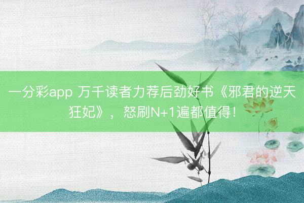 一分彩app 萬千讀者力薦后勁好書《邪君的逆天狂妃》，怒刷N+1遍都值得！