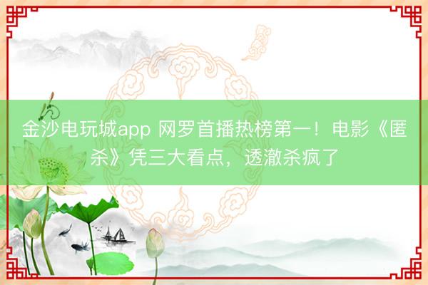 金沙電玩城app 網(wǎng)羅首播熱榜第一！電影《匿殺》憑三大看點(diǎn)，透澈殺瘋了