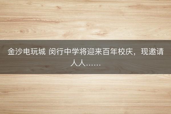 金沙電玩城 閔行中學將迎來百年校慶，現邀請人人……