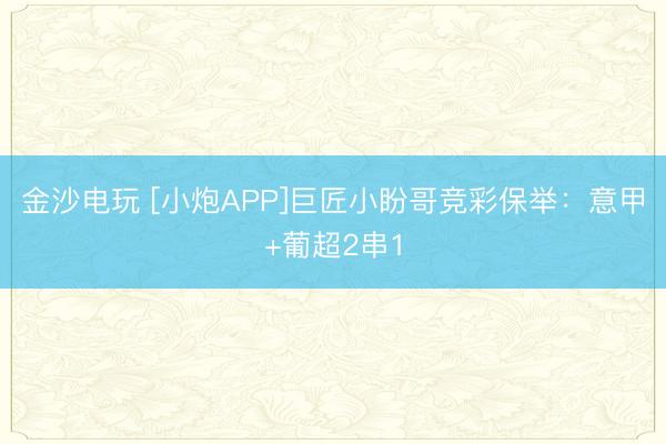 金沙電玩 [小炮APP]巨匠小盼哥競(jìng)彩保舉：意甲+葡超2串1