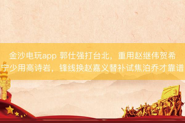 金沙電玩app 郭仕強打臺北，重用趙繼偉賀希寧少用高詩巖，鋒線換趙嘉義替補試焦泊喬才靠譜